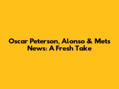 Oscar Peterson, Alonso & Mets News: A Fresh Take