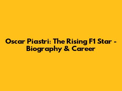 Oscar Piastri: The Rising F1 Star - Biography & Career