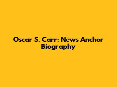 Oscar S. Carr: News Anchor Biography