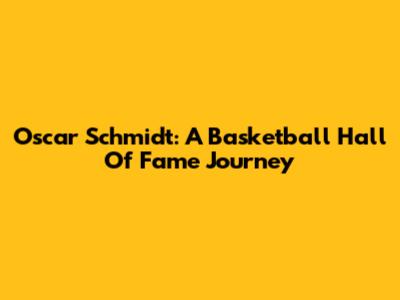 Oscar Schmidt: A Basketball Hall Of Fame Journey