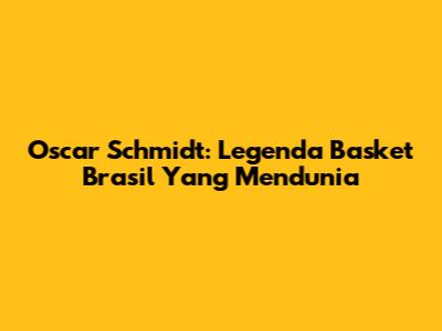 Oscar Schmidt: Legenda Basket Brasil Yang Mendunia