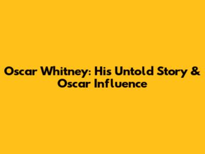 Oscar Whitney: His Untold Story & Oscar Influence