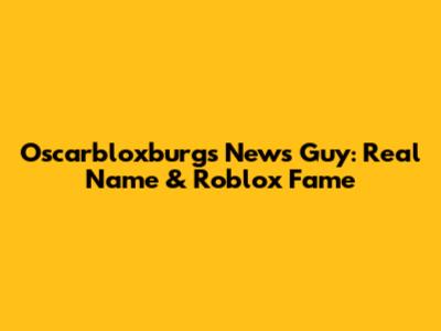 Oscarbloxburgs News Guy: Real Name & Roblox Fame