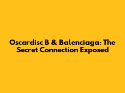 Oscardisc B & Balenciaga: The Secret Connection Exposed
