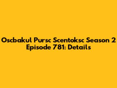 Oscbakul Pursc Scentoksc Season 2 Episode 781: Details