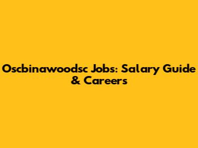 Oscbinawoodsc Jobs: Salary Guide & Careers