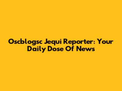 Oscblogsc Jequi Reporter: Your Daily Dose Of News