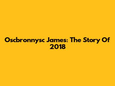 Oscbronnysc James: The Story Of 2018