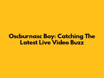 Oscburnasc Boy: Catching The Latest Live Video Buzz