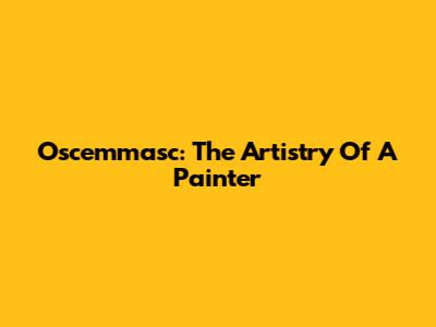 Oscemmasc: The Artistry Of A Painter