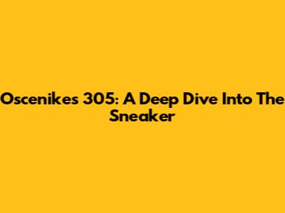Oscenikes 305: A Deep Dive Into The Sneaker