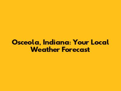 Osceola, Indiana: Your Local Weather Forecast