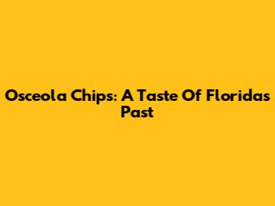 Osceola Chips: A Taste Of Florida's Past