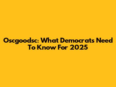 Oscgoodsc: What Democrats Need To Know For 2025