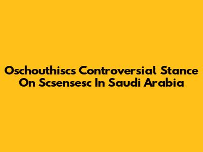Oschouthisc's Controversial Stance On Scsensesc In Saudi Arabia