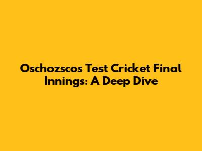 Oschozsco's Test Cricket Final Innings: A Deep Dive