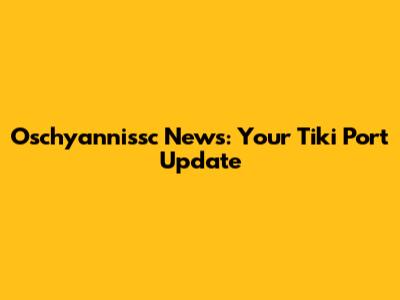 Oschyannissc News: Your Tiki Port Update