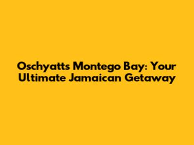 Oschyatt's Montego Bay: Your Ultimate Jamaican Getaway