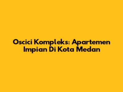 Oscici Kompleks: Apartemen Impian Di Kota Medan