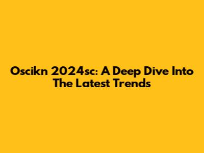 Oscikn 2024sc: A Deep Dive Into The Latest Trends