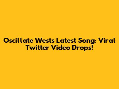 Oscillate West's Latest Song: Viral Twitter Video Drops!