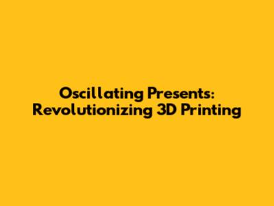 Oscillating Presents: Revolutionizing 3D Printing