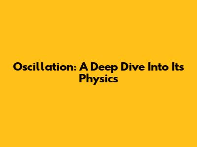 Oscillation: A Deep Dive Into Its Physics