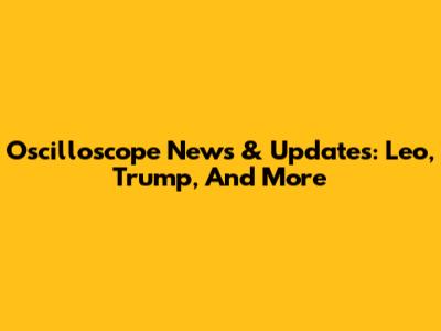 Oscilloscope News & Updates: Leo, Trump, And More