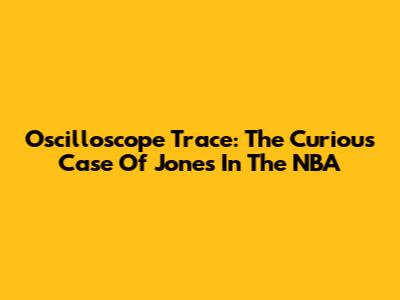 Oscilloscope Trace: The Curious Case Of Jones In The NBA
