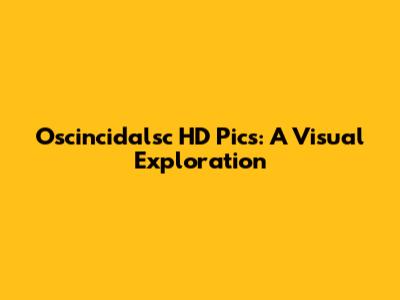 Oscincidalsc HD Pics: A Visual Exploration