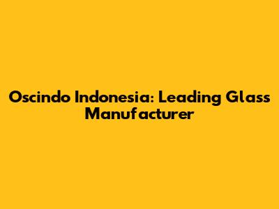 Oscindo Indonesia: Leading Glass Manufacturer