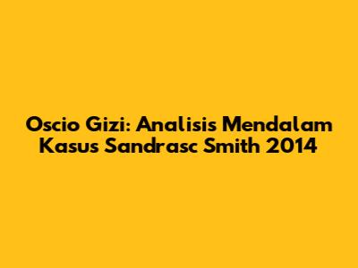 Oscio Gizi: Analisis Mendalam Kasus Sandrasc Smith 2014