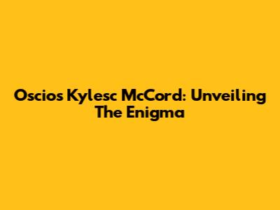 Oscios Kylesc McCord: Unveiling The Enigma
