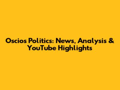 Oscios Politics: News, Analysis & YouTube Highlights