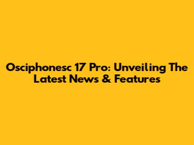 Osciphonesc 17 Pro: Unveiling The Latest News & Features