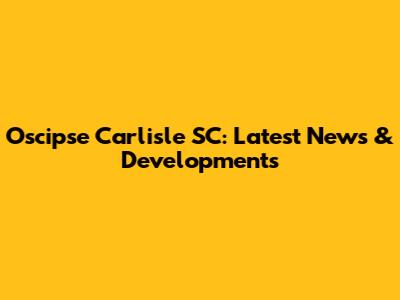 Oscipse Carlisle SC: Latest News & Developments