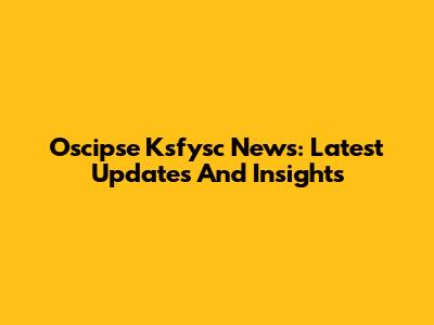 Oscipse Ksfysc News: Latest Updates And Insights
