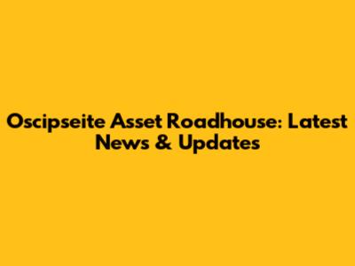 Oscipseite Asset Roadhouse: Latest News & Updates