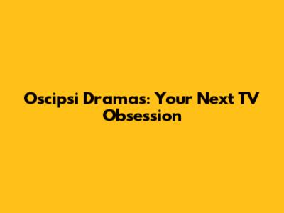Oscipsi Dramas: Your Next TV Obsession