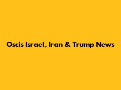 Oscis Israel, Iran & Trump News
