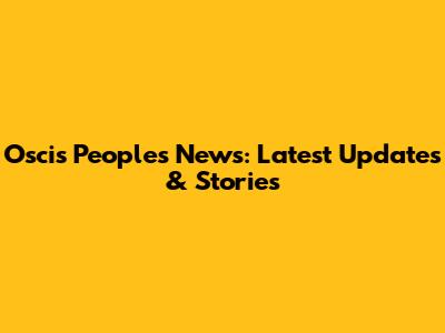 Oscis Peoples News: Latest Updates & Stories