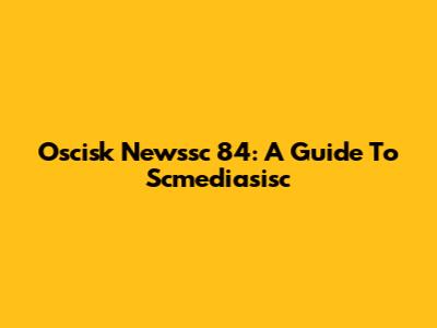 Oscisk Newssc 84: A Guide To Scmediasisc