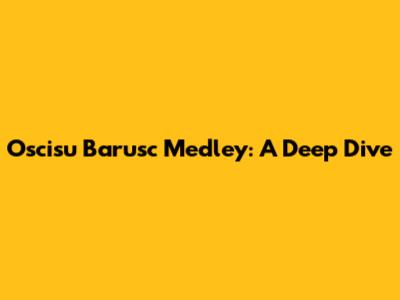 Oscisu Barusc Medley: A Deep Dive