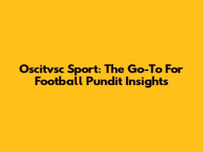 Oscitvsc Sport: The Go-To For Football Pundit Insights