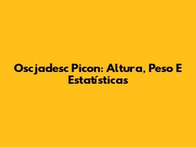 Oscjadesc Picon: Altura, Peso E Estatísticas