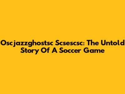 Oscjazzghostsc Scsescsc: The Untold Story Of A Soccer Game