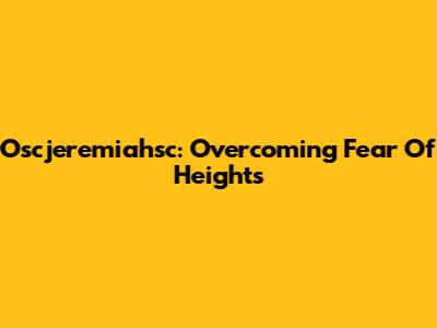 Oscjeremiahsc: Overcoming Fear Of Heights