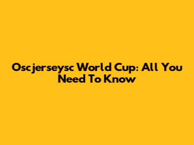 Oscjerseysc World Cup: All You Need To Know