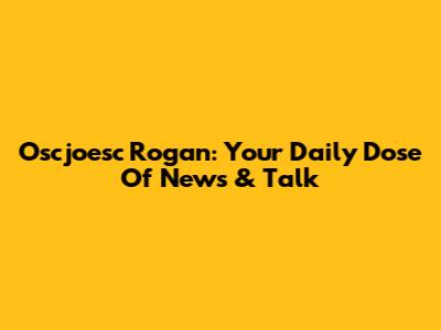 Oscjoesc Rogan: Your Daily Dose Of News & Talk