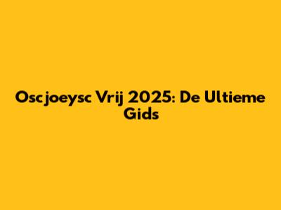 Oscjoeysc Vrij 2025: De Ultieme Gids